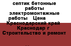 септик,бетонные работы,электромонтажные работы › Цена ­ 500 - Краснодарский край, Краснодар г. Строительство и ремонт » Услуги   . Краснодарский край